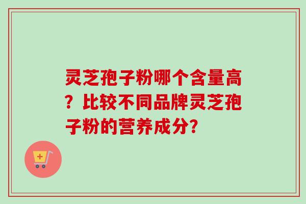 灵芝孢子粉哪个含量高?比较不同品牌灵芝孢子粉的营养成分?-第1张图片-卓越灵芝孢子粉 灵芝孢子粉哪个含量高?比较不同品牌灵芝孢子粉的营养成分?-第1张图片-卓越灵芝孢子粉