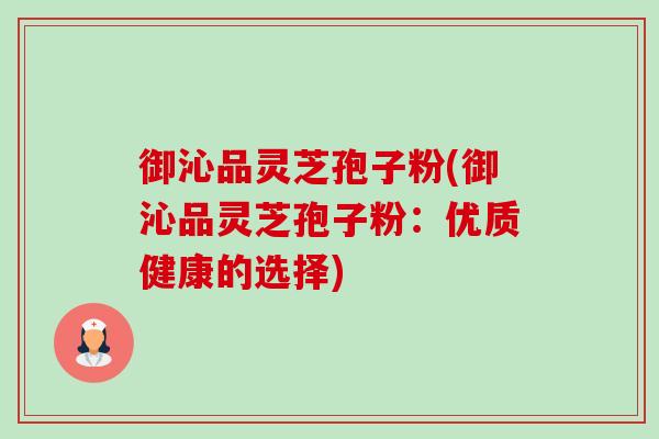御沁品灵芝孢子粉(御沁品灵芝孢子粉:优质健康的选择)-第1张图片-卓越灵芝孢子粉 御沁品灵芝孢子粉(御沁品灵芝孢子粉:优质健康的选择)-第1张图片-卓越灵芝孢子粉