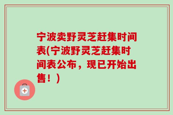 宁波卖野灵芝赶集时间表(宁波野灵芝赶集时间表公布，现已开始出售！)-第1张图片-卓越灵芝孢子粉