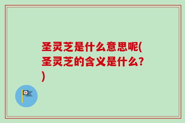 圣灵芝是什么意思呢(圣灵芝的含义是什么?)-第1张图片-卓越灵芝孢子粉 圣灵芝是什么意思呢(圣灵芝的含义是什么?)-第1张图片-卓越灵芝孢子粉