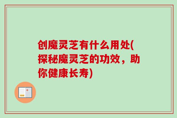 创魔灵芝有什么用处(探秘魔灵芝的功效，助你健康长寿)-第1张图片-卓越灵芝孢子粉