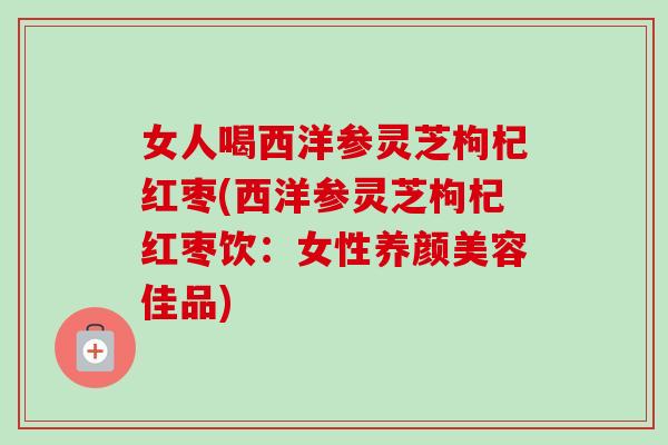 女人喝西洋参灵芝枸杞红枣(西洋参灵芝枸杞红枣饮：女性养颜美容佳品)-第1张图片-卓越灵芝孢子粉