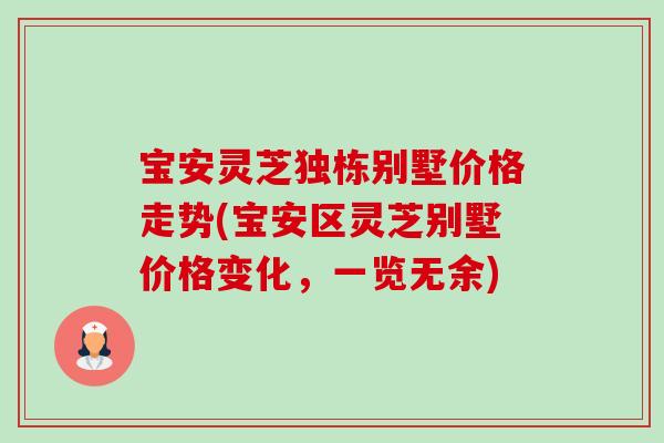 宝安灵芝独栋别墅价格走势(宝安区灵芝别墅价格变化,一览无余)-第1张图片-卓越灵芝孢子粉 宝安灵芝独栋别墅价格走势(宝安区灵芝别墅价格变化,一览无余)-第1张图片-卓越灵芝孢子粉