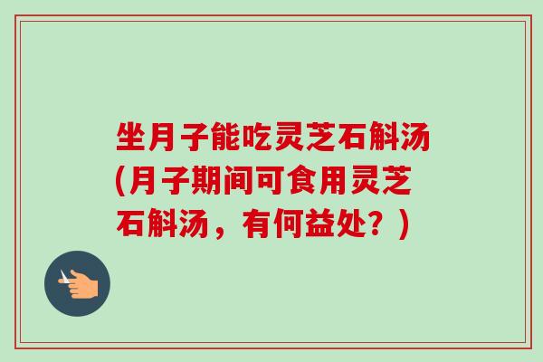 坐月子能吃灵芝石斛汤(月子期间可食用灵芝石斛汤，有何益处？)-第1张图片-卓越灵芝孢子粉