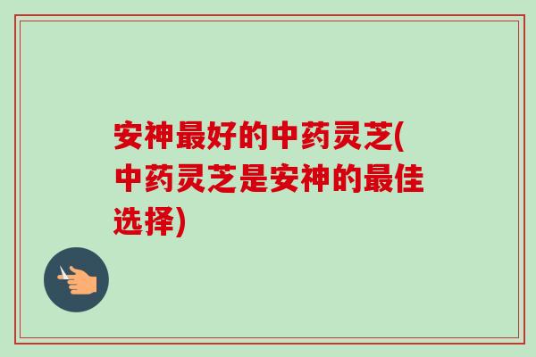 安神最好的中药灵芝(中药灵芝是安神的最佳选择)-第1张图片-卓越灵芝孢子粉