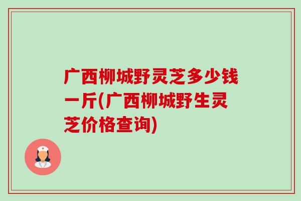 广西柳城野灵芝多少钱一斤(广西柳城野生灵芝价格查询)-第1张图片-卓越灵芝孢子粉