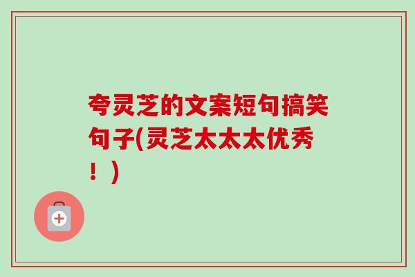 夸灵芝的文案短句搞笑句子(灵芝太太太优秀!)-第1张图片-卓越灵芝孢子粉 夸灵芝的文案短句搞笑句子(灵芝太太太优秀!)-第1张图片-卓越灵芝孢子粉