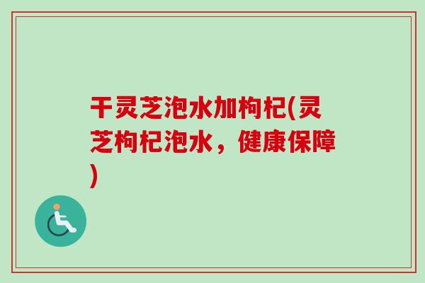 干灵芝泡水加枸杞(灵芝枸杞泡水,健康保障)-第1张图片-卓越灵芝孢子粉 干灵芝泡水加枸杞(灵芝枸杞泡水,健康保障)-第1张图片-卓越灵芝孢子粉