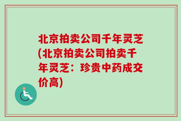 北京拍卖公司千年灵芝(北京拍卖公司拍卖千年灵芝:珍贵中药成交价高)-第1张图片-卓越灵芝孢子粉 北京拍卖公司千年灵芝(北京拍卖公司拍卖千年灵芝:珍贵中药成交价高)-第1张图片-卓越灵芝孢子粉