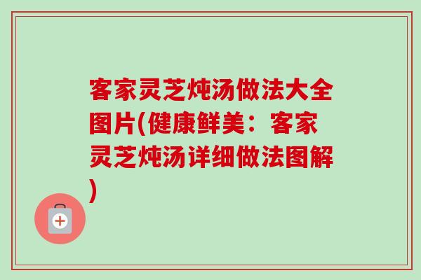 客家灵芝炖汤做法大全图片(健康鲜美:客家灵芝炖汤详细做法图解)-第1张图片-卓越灵芝孢子粉 客家灵芝炖汤做法大全图片(健康鲜美:客家灵芝炖汤详细做法图解)-第1张图片-卓越灵芝孢子粉