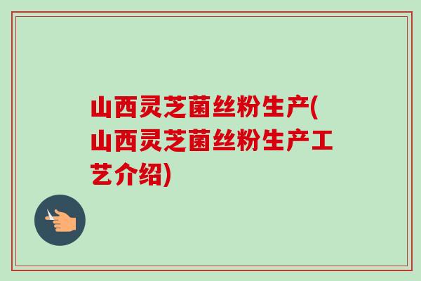 山西灵芝菌丝粉生产(山西灵芝菌丝粉生产工艺介绍)-第1张图片-卓越灵芝孢子粉 山西灵芝菌丝粉生产(山西灵芝菌丝粉生产工艺介绍)-第1张图片-卓越灵芝孢子粉