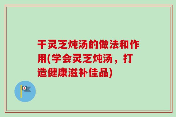 干灵芝炖汤的做法和作用(学会灵芝炖汤,打造健康滋补佳品)-第1张图片-卓越灵芝孢子粉 干灵芝炖汤的做法和作用(学会灵芝炖汤,打造健康滋补佳品)-第1张图片-卓越灵芝孢子粉