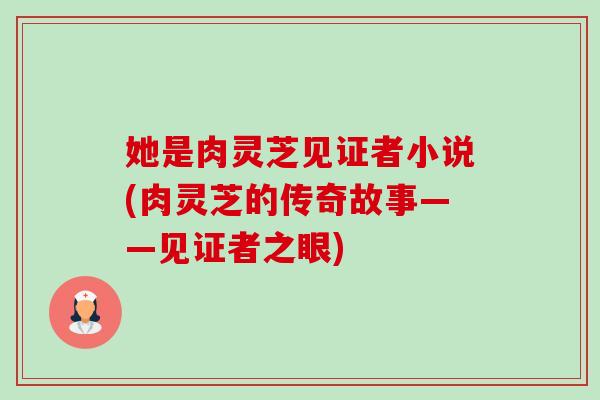 她是肉灵芝见证者小说(肉灵芝的传奇故事——见证者之眼)-第1张图片-卓越灵芝孢子粉 她是肉灵芝见证者小说(肉灵芝的传奇故事——见证者之眼)-第1张图片-卓越灵芝孢子粉