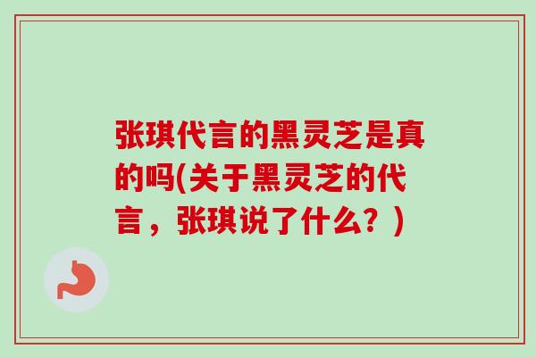 张琪代言的黑灵芝是真的吗(关于黑灵芝的代言,张琪说了什么?)-第1张图片-卓越灵芝孢子粉 张琪代言的黑灵芝是真的吗(关于黑灵芝的代言,张琪说了什么?)-第1张图片-卓越灵芝孢子粉