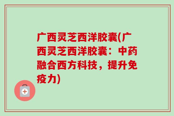 广西灵芝西洋胶囊(广西灵芝西洋胶囊：中药融合西方科技，提升免疫力)-第1张图片-卓越灵芝孢子粉
