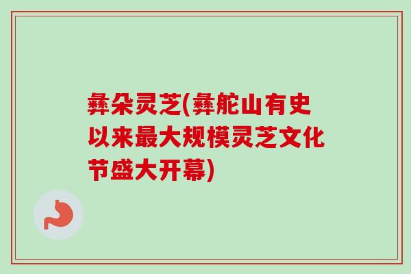 彝朵灵芝(彝舵山有史以来最大规模灵芝文化节盛大开幕)-第1张图片-卓越灵芝孢子粉