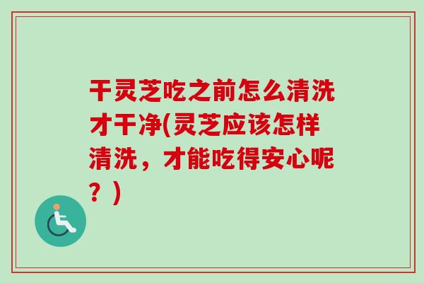 干灵芝吃之前怎么清洗才干净(灵芝应该怎样清洗,才能吃得安心呢?)-第1张图片-卓越灵芝孢子粉 干灵芝吃之前怎么清洗才干净(灵芝应该怎样清洗,才能吃得安心呢?)-第1张图片-卓越灵芝孢子粉