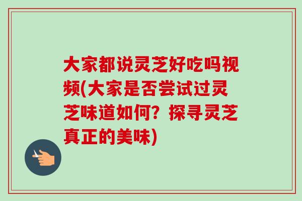 大家都说灵芝好吃吗视频(大家是否尝试过灵芝味道如何?探寻灵芝真正的美味)-第1张图片-卓越灵芝孢子粉 大家都说灵芝好吃吗视频(大家是否尝试过灵芝味道如何?探寻灵芝真正的美味)-第1张图片-卓越灵芝孢子粉
