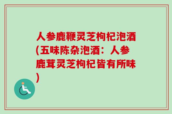 人参鹿鞭灵芝枸杞泡酒(五味陈杂泡酒：人参鹿茸灵芝枸杞皆有所味)-第1张图片-卓越灵芝孢子粉