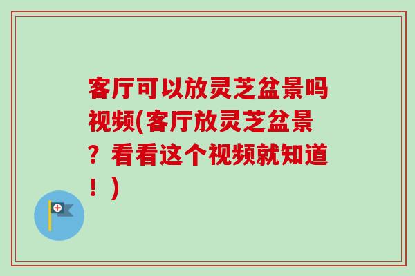 客厅可以放灵芝盆景吗视频(客厅放灵芝盆景?看看这个视频就知道!)-第1张图片-卓越灵芝孢子粉 客厅可以放灵芝盆景吗视频(客厅放灵芝盆景?看看这个视频就知道!)-第1张图片-卓越灵芝孢子粉