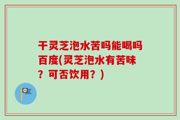 干灵芝泡水苦吗能喝吗百度(灵芝泡水有苦味?可否饮用?)-第1张图片-卓越灵芝孢子粉 干灵芝泡水苦吗能喝吗百度(灵芝泡水有苦味?可否饮用?)-第1张图片-卓越灵芝孢子粉