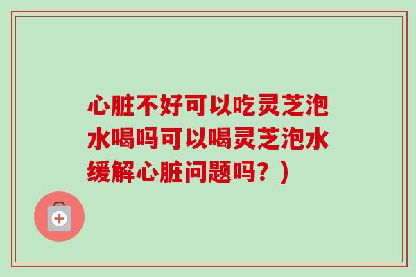 心脏不好可以吃灵芝泡水喝吗可以喝灵芝泡水缓解心脏问题吗?)-第1张图片-卓越灵芝孢子粉 心脏不好可以吃灵芝泡水喝吗可以喝灵芝泡水缓解心脏问题吗?)-第1张图片-卓越灵芝孢子粉