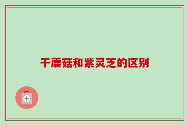 干蘑菇和紫灵芝的区别-第1张图片-卓越灵芝孢子粉