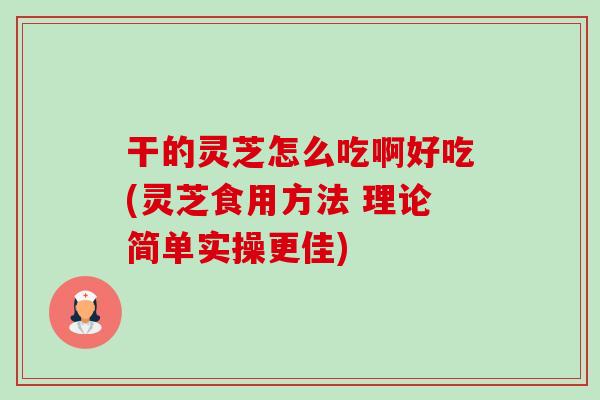 干的灵芝怎么吃啊好吃(灵芝食用方法 理论简单实操更佳)-第1张图片-卓越灵芝孢子粉 干的灵芝怎么吃啊好吃(灵芝食用方法 理论简单实操更佳)-第1张图片-卓越灵芝孢子粉