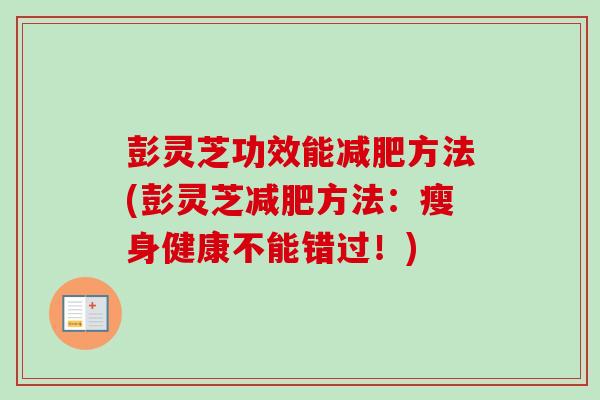 彭灵芝功效能减肥方法(彭灵芝减肥方法:瘦身健康不能错过!)-第1张图片-卓越灵芝孢子粉 彭灵芝功效能减肥方法(彭灵芝减肥方法:瘦身健康不能错过!)-第1张图片-卓越灵芝孢子粉