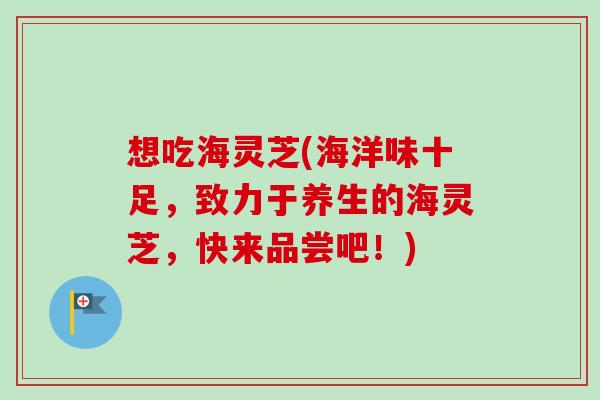 想吃海灵芝(海洋味十足,致力于养生的海灵芝,快来品尝吧!)-第1张图片-卓越灵芝孢子粉 想吃海灵芝(海洋味十足,致力于养生的海灵芝,快来品尝吧!)-第1张图片-卓越灵芝孢子粉