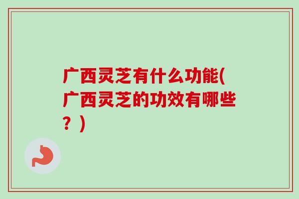 广西灵芝有什么功能(广西灵芝的功效有哪些?)-第1张图片-卓越灵芝孢子粉 广西灵芝有什么功能(广西灵芝的功效有哪些?)-第1张图片-卓越灵芝孢子粉