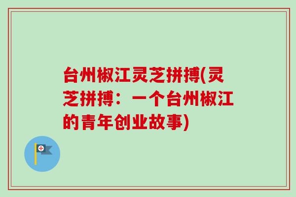 台州椒江灵芝拼搏(灵芝拼搏:一个台州椒江的青年创业故事)-第1张图片-卓越灵芝孢子粉 台州椒江灵芝拼搏(灵芝拼搏:一个台州椒江的青年创业故事)-第1张图片-卓越灵芝孢子粉
