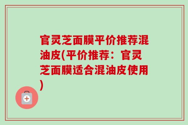 官灵芝面膜平价推荐混油皮(平价推荐:官灵芝面膜适合混油皮使用)-第1张图片-卓越灵芝孢子粉 官灵芝面膜平价推荐混油皮(平价推荐:官灵芝面膜适合混油皮使用)-第1张图片-卓越灵芝孢子粉