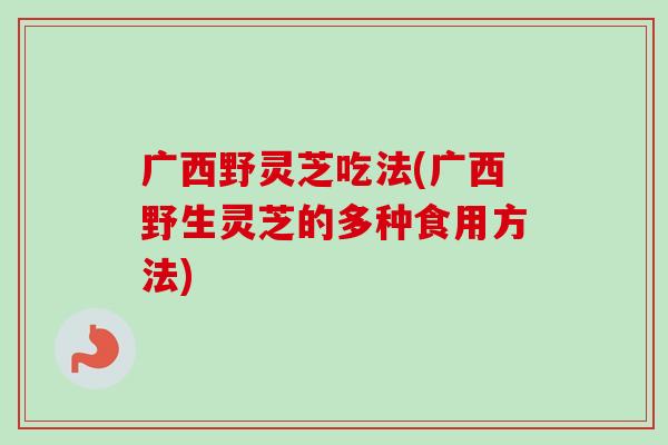 广西野灵芝吃法(广西野生灵芝的多种食用方法)-第1张图片-卓越灵芝孢子粉 广西野灵芝吃法(广西野生灵芝的多种食用方法)-第1张图片-卓越灵芝孢子粉