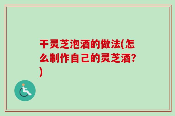 干灵芝泡酒的做法(怎么制作自己的灵芝酒？)-第1张图片-卓越灵芝孢子粉