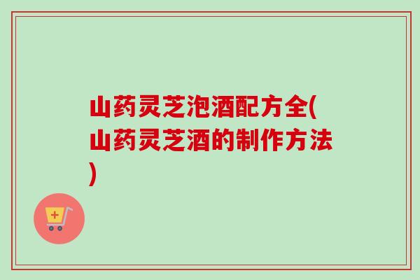 山药灵芝泡酒配方全(山药灵芝酒的制作方法)-第1张图片-卓越灵芝孢子粉