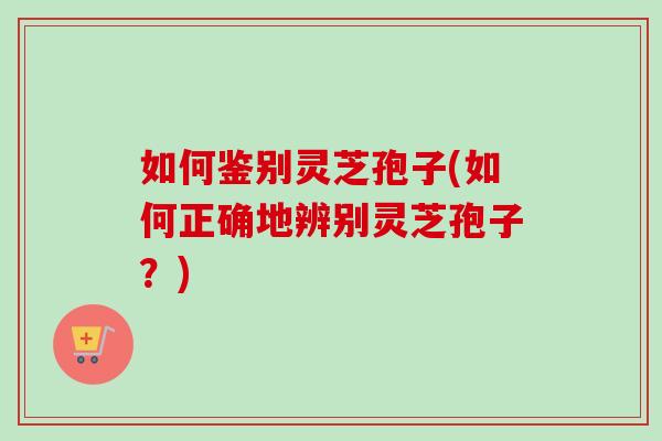如何鉴别灵芝孢子(如何正确地辨别灵芝孢子?)-第1张图片-卓越灵芝孢子粉 如何鉴别灵芝孢子(如何正确地辨别灵芝孢子?)-第1张图片-卓越灵芝孢子粉