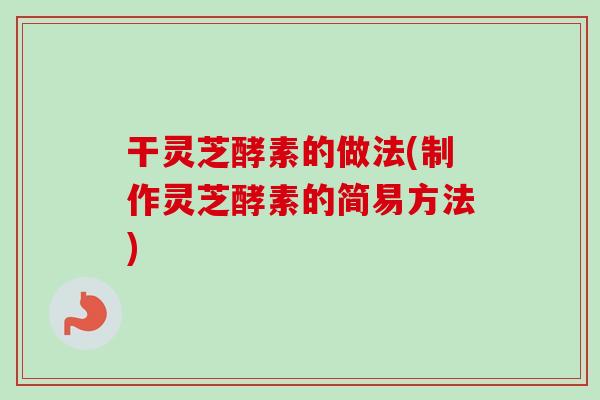 干灵芝酵素的做法(制作灵芝酵素的简易方法)-第1张图片-卓越灵芝孢子粉