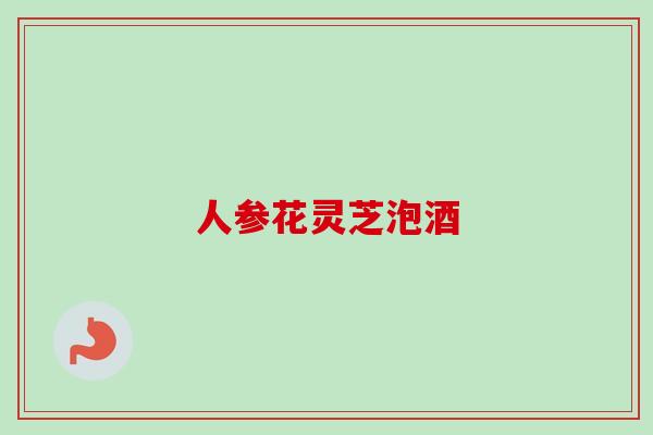 人参花灵芝泡酒-第1张图片-卓越灵芝孢子粉 人参花灵芝泡酒-第1张图片-卓越灵芝孢子粉