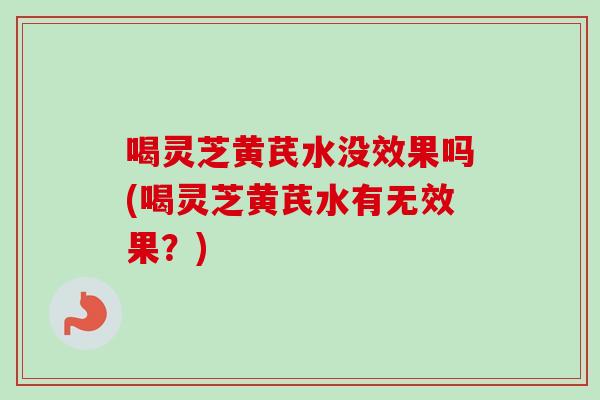 喝灵芝黄芪水没效果吗(喝灵芝黄芪水有无效果?)-第1张图片-卓越灵芝孢子粉 喝灵芝黄芪水没效果吗(喝灵芝黄芪水有无效果?)-第1张图片-卓越灵芝孢子粉