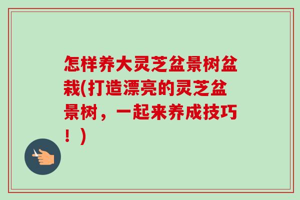怎样养大灵芝盆景树盆栽(打造漂亮的灵芝盆景树,一起来养成技巧!)-第1张图片-卓越灵芝孢子粉 怎样养大灵芝盆景树盆栽(打造漂亮的灵芝盆景树,一起来养成技巧!)-第1张图片-卓越灵芝孢子粉