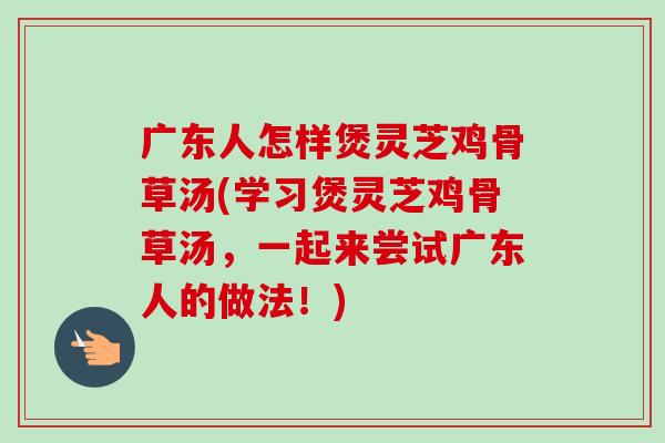 广东人怎样煲灵芝鸡骨草汤(学习煲灵芝鸡骨草汤,一起来尝试广东人的做法!)-第1张图片-卓越灵芝孢子粉 广东人怎样煲灵芝鸡骨草汤(学习煲灵芝鸡骨草汤,一起来尝试广东人的做法!)-第1张图片-卓越灵芝孢子粉