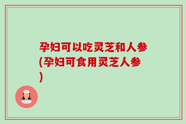 孕妇可以吃灵芝和人参(孕妇可食用灵芝人参)-第1张图片-卓越灵芝孢子粉 孕妇可以吃灵芝和人参(孕妇可食用灵芝人参)-第1张图片-卓越灵芝孢子粉