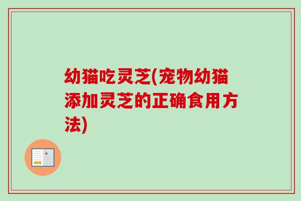 幼猫吃灵芝(宠物幼猫添加灵芝的正确食用方法)-第1张图片-卓越灵芝孢子粉 幼猫吃灵芝(宠物幼猫添加灵芝的正确食用方法)-第1张图片-卓越灵芝孢子粉