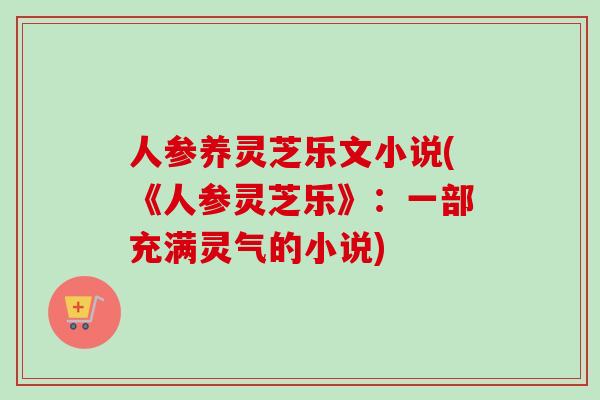 人参养灵芝乐文小说(《人参灵芝乐》:一部充满灵气的小说)-第1张图片-卓越灵芝孢子粉 人参养灵芝乐文小说(《人参灵芝乐》:一部充满灵气的小说)-第1张图片-卓越灵芝孢子粉