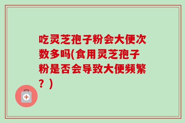 吃灵芝孢子粉会大便次数多吗(食用灵芝孢子粉是否会导致大便频繁？)-第1张图片-卓越灵芝孢子粉