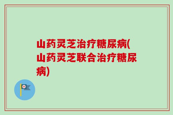山药灵芝治疗糖尿病(山药灵芝联合治疗糖尿病)-第1张图片-卓越灵芝孢子粉 山药灵芝治疗糖尿病(山药灵芝联合治疗糖尿病)-第1张图片-卓越灵芝孢子粉