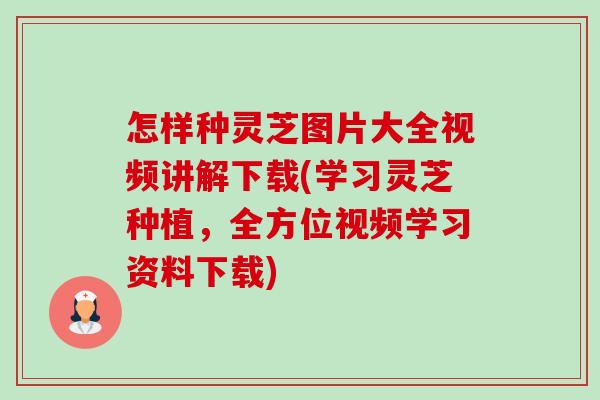 怎样种灵芝图片大全视频讲解下载(学习灵芝种植,全方位视频学习资料下载)-第1张图片-卓越灵芝孢子粉 怎样种灵芝图片大全视频讲解下载(学习灵芝种植,全方位视频学习资料下载)-第1张图片-卓越灵芝孢子粉
