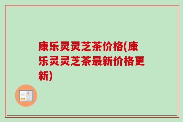 康乐灵灵芝茶价格(康乐灵灵芝茶最新价格更新)-第1张图片-卓越灵芝孢子粉 康乐灵灵芝茶价格(康乐灵灵芝茶最新价格更新)-第1张图片-卓越灵芝孢子粉