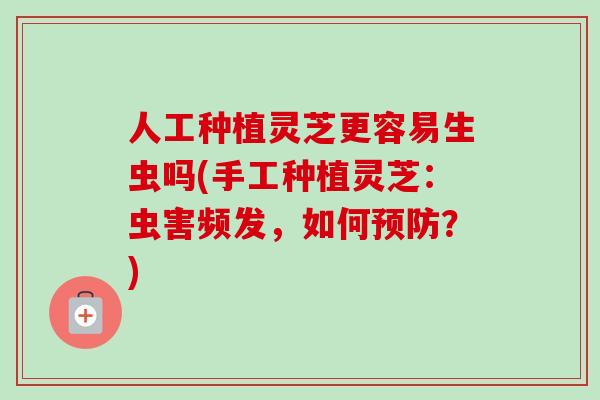 人工种植灵芝更容易生虫吗(手工种植灵芝：虫害频发，如何预防？)-第1张图片-卓越灵芝孢子粉